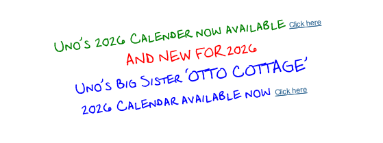 Uno’s 2026 Calender now available Click here  AND NEW FOR 2026 Uno’s Big Sister ‘OTTO COTTAGE’  2026 Calendar available now Click here